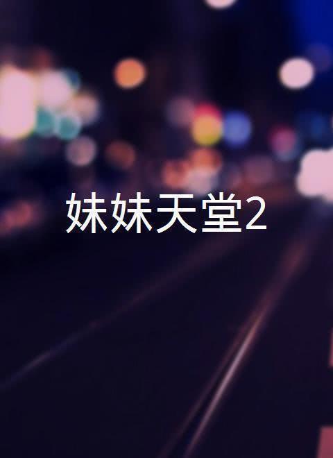 妹妹天国2在线观看,在线重温，情感纠葛再续篇章  第2张